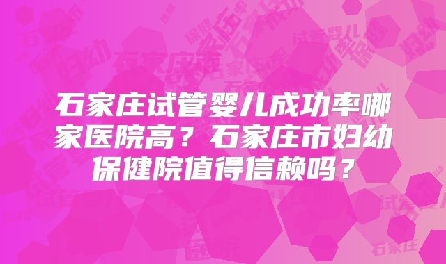 石家庄试管婴儿成功率哪家医院高？石家庄市妇幼保健院值得信赖吗？