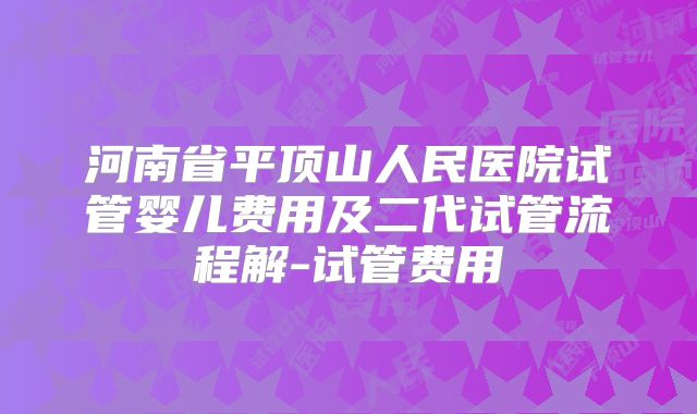 河南省平顶山人民医院试管婴儿费用及二代试管流程解-试管费用