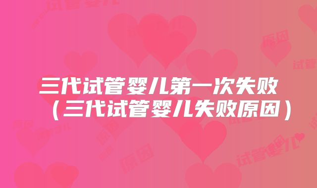 三代试管婴儿第一次失败(三代试管婴儿失败原因)