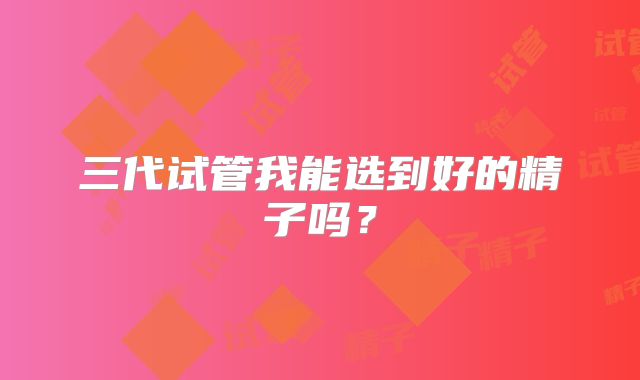 三代试管我能选到好的精子吗?