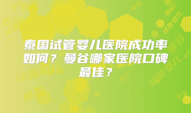 泰国试管婴儿医院成功率如何？曼谷哪家医院口碑最佳？