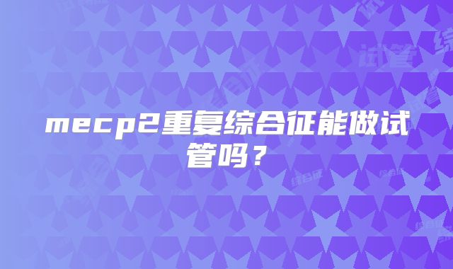 mecp2重复综合征能做试管吗?