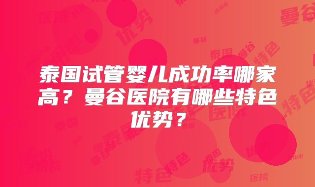 泰国试管婴儿成功率哪家高？曼谷医院有哪些特色优势？