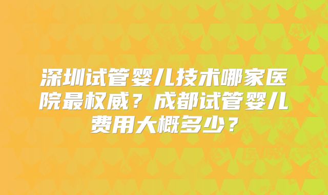 深圳试管婴儿技术哪家医院最权威?成都试管婴儿费用大概多少?