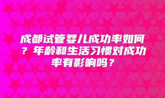 成都试管婴儿成功率如何?年龄和生活习惯对成功率有影响吗?