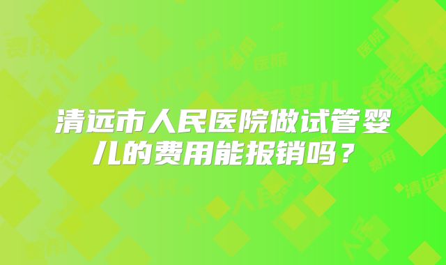 清远市人民医院做试管婴儿的费用能报销吗?