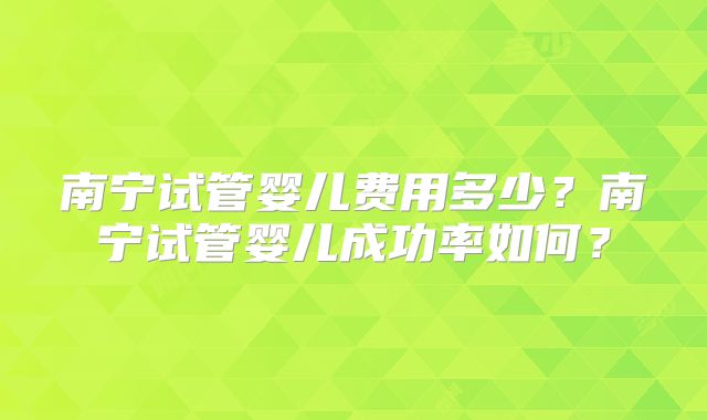 南宁试管婴儿费用多少?南宁试管婴儿成功率如何?