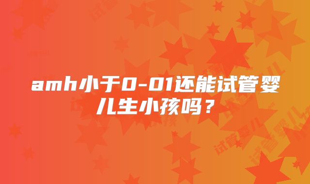 amh小于0-01还能试管婴儿生小孩吗?