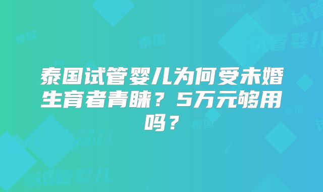 泰国试管婴儿为何受未婚生育者青睐?5万元够用吗?