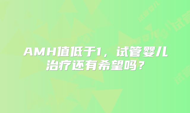 AMH值低于1,试管婴儿治疗还有希望吗?