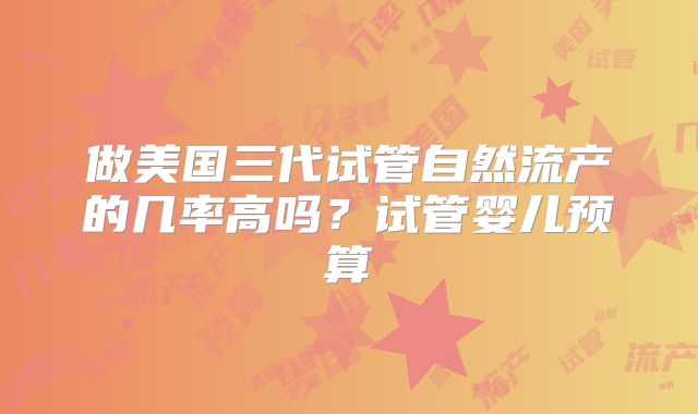做美国三代试管自然流产的几率高吗?试管婴儿预算