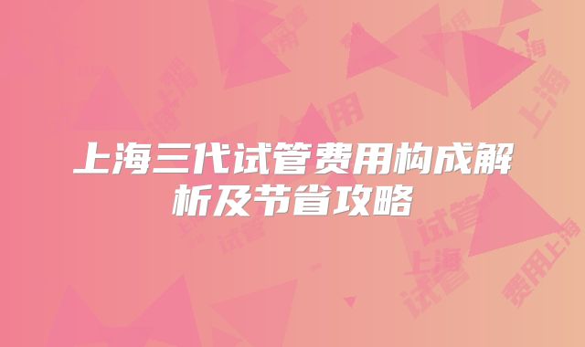 上海三代试管费用构成解析及节省攻略