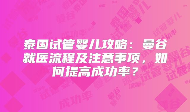 泰国试管婴儿攻略：曼谷就医流程及注意事项，如何提高成功率？