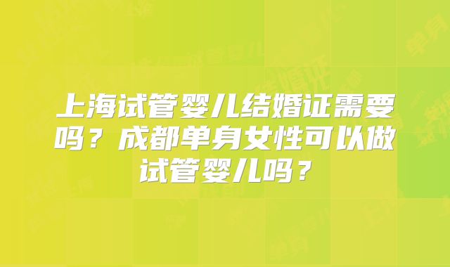 上海试管婴儿结婚证需要吗?成都单身女性可以做试管婴儿吗?