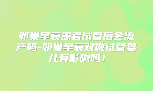 卵巢早衰患者试管后会流产吗-卵巢早衰对做试管婴儿有影响吗!