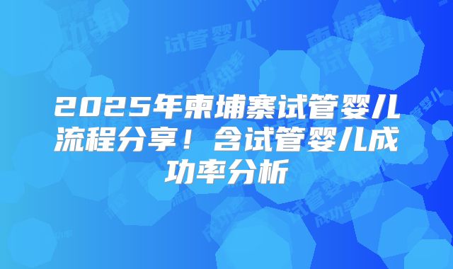 2025年柬埔寨试管婴儿流程分享!含试管婴儿成功率分析