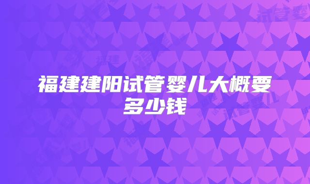 福建建阳试管婴儿大概要多少钱