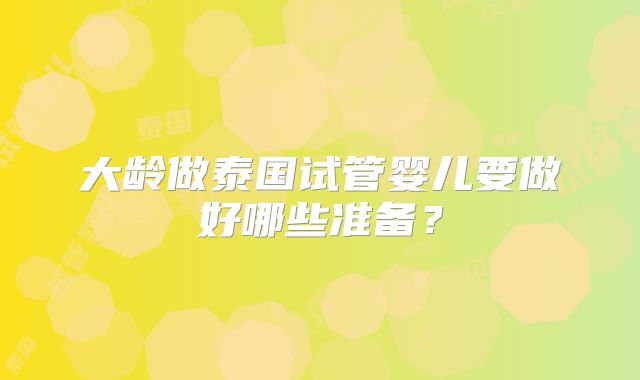 大龄做泰国试管婴儿要做好哪些准备?