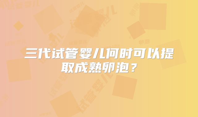 三代试管婴儿何时可以提取成熟卵泡?
