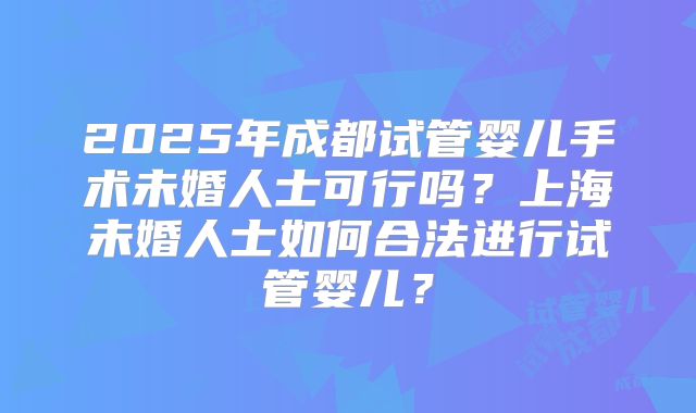 2025年成都试管婴儿手术未婚人士可行吗?上海未婚人士如何合法进行试管婴儿?