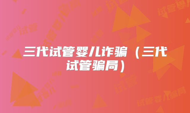 三代试管婴儿诈骗(三代试管骗局)