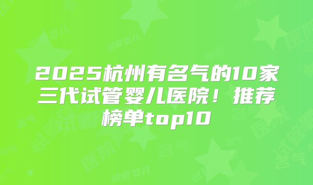 2025杭州有名气的10家三代试管婴儿医院!推荐榜单top10
