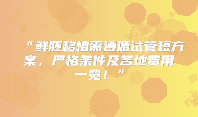 “鲜胚移植需遵循试管短方案，严格条件及各地费用一览！”