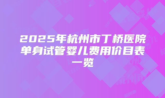 2025年杭州市丁桥医院单身试管婴儿费用价目表一览