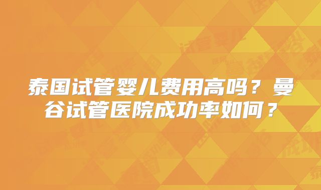 泰国试管婴儿费用高吗?曼谷试管医院成功率如何?