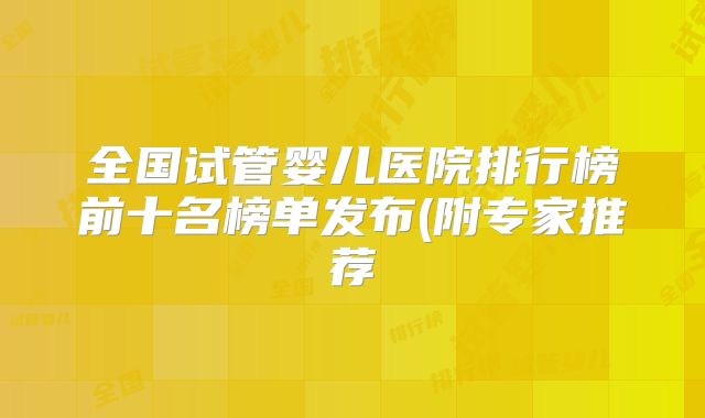 全国试管婴儿医院排行榜前十名榜单发布(附专家推荐