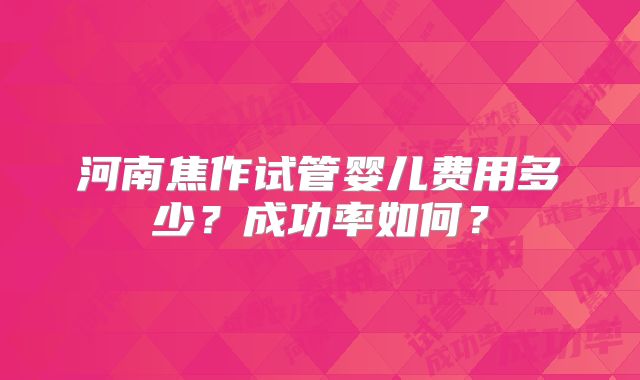 河南焦作试管婴儿费用多少?成功率如何?