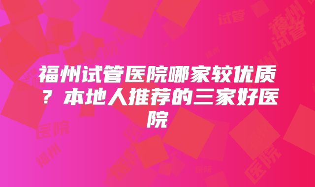 福州试管医院哪家较优质？本地人推荐的三家好医院