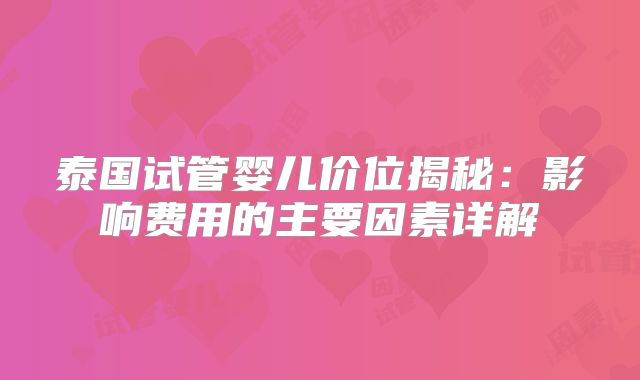 泰国试管婴儿价位揭秘:影响费用的主要因素详解