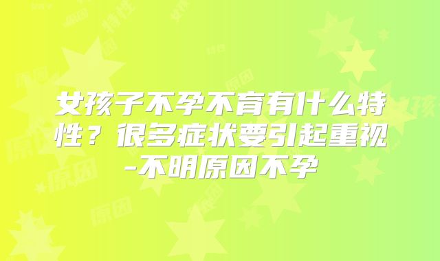 女孩子不孕不育有什么特性?很多症状要引起重视-不明原因不孕