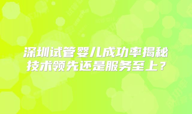 深圳试管婴儿成功率揭秘技术领先还是服务至上?