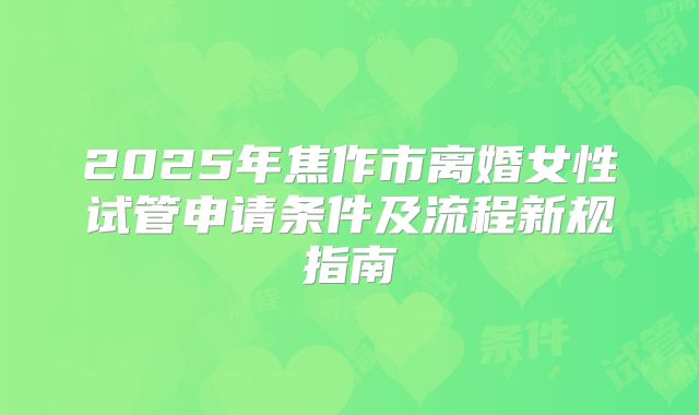 2025年焦作市离婚女性试管申请条件及流程新规指南