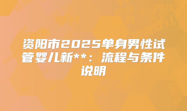资阳市2025单身男性试管婴儿新**：流程与条件说明