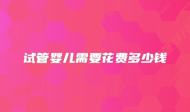 试管婴儿需要花费多少钱