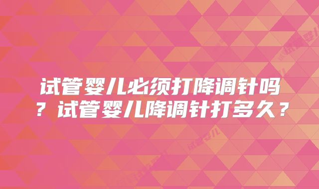 试管婴儿必须打降调针吗?试管婴儿降调针打多久?
