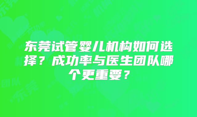 东莞试管婴儿机构如何选择？成功率与医生团队哪个更重要？