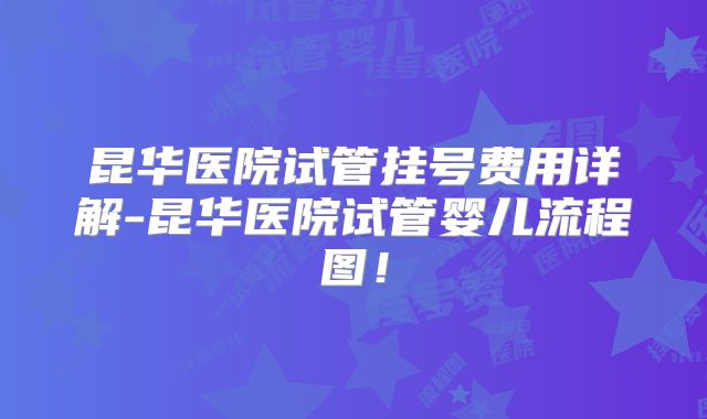 昆华医院试管挂号费用详解-昆华医院试管婴儿流程图！