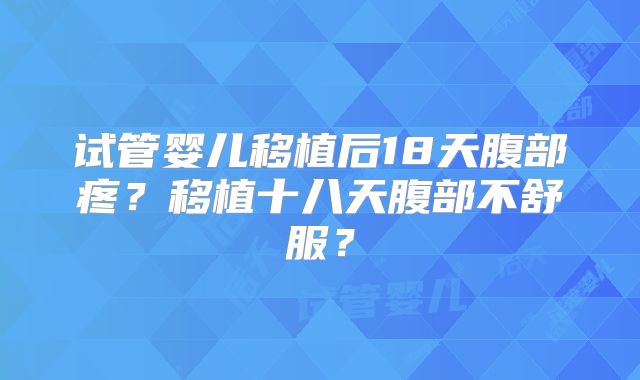 试管婴儿移植后18天腹部疼？移植十八天腹部不舒服？