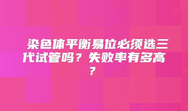 染色体平衡易位必须选三代试管吗?失败率有多高?