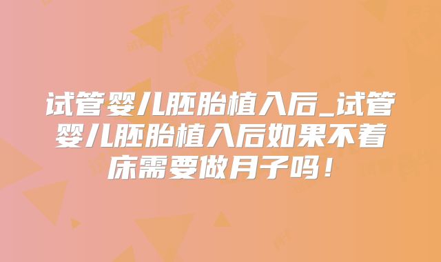 试管婴儿胚胎植入后_试管婴儿胚胎植入后如果不着床需要做月子吗！