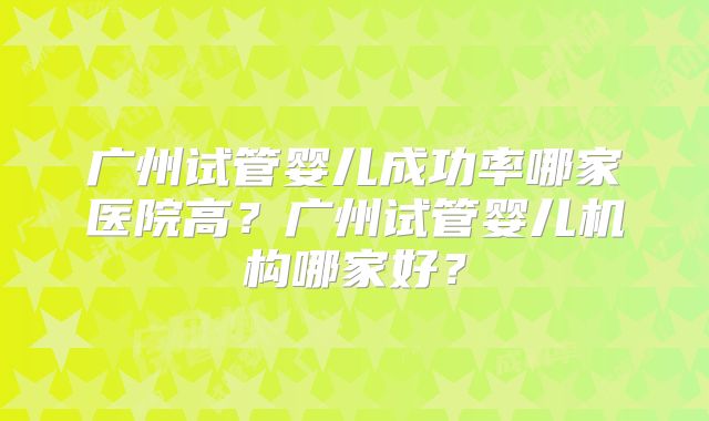 广州试管婴儿成功率哪家医院高?广州试管婴儿机构哪家好?