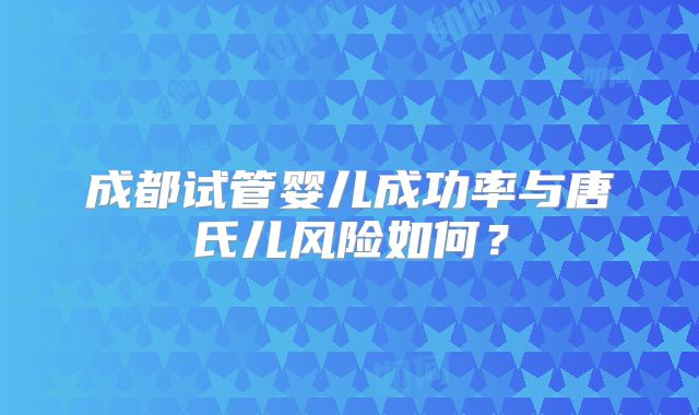 成都试管婴儿成功率与唐氏儿风险如何?