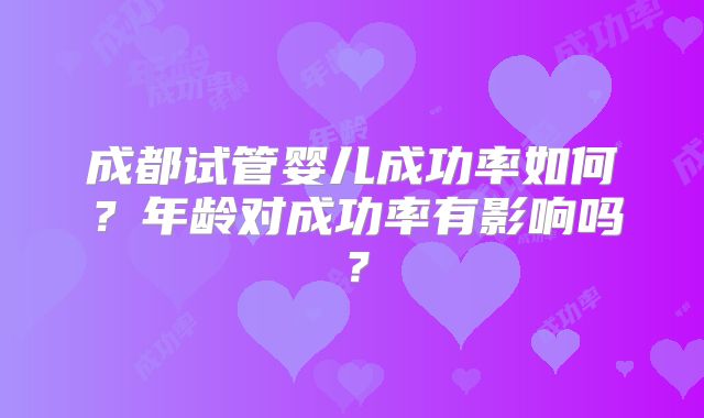 成都试管婴儿成功率如何?年龄对成功率有影响吗?