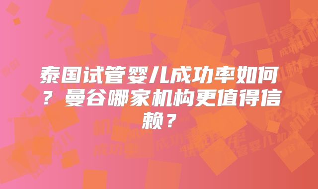 泰国试管婴儿成功率如何？曼谷哪家机构更值得信赖？