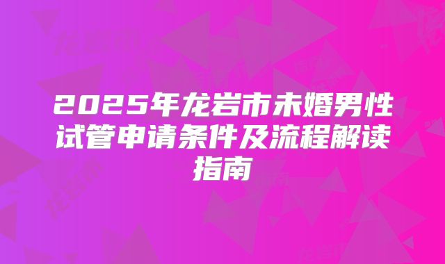 2025年龙岩市未婚男性试管申请条件及流程解读指南