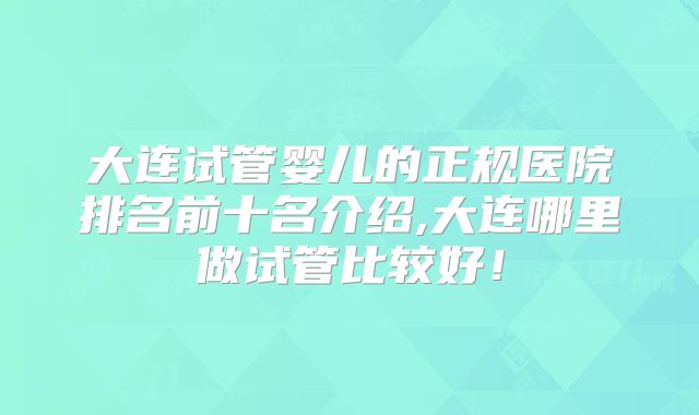大连试管婴儿的正规医院排名前十名介绍,大连哪里做试管比较好!